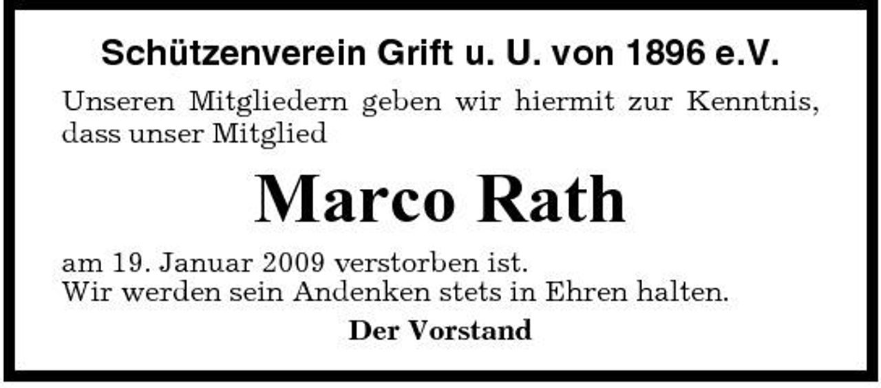 <p>Schützenverein Grift u. U. von 1896 e.V.<br />Unseren Mitgliedern geben wir hiermit zur Kenntnis, dass unser Mitglied</p><p>Marco Rath<br />am 19. Januar 2009 verstorben ist. Wir werden sein Andenken stets in Ehren halten. Der Vorstand</p>
