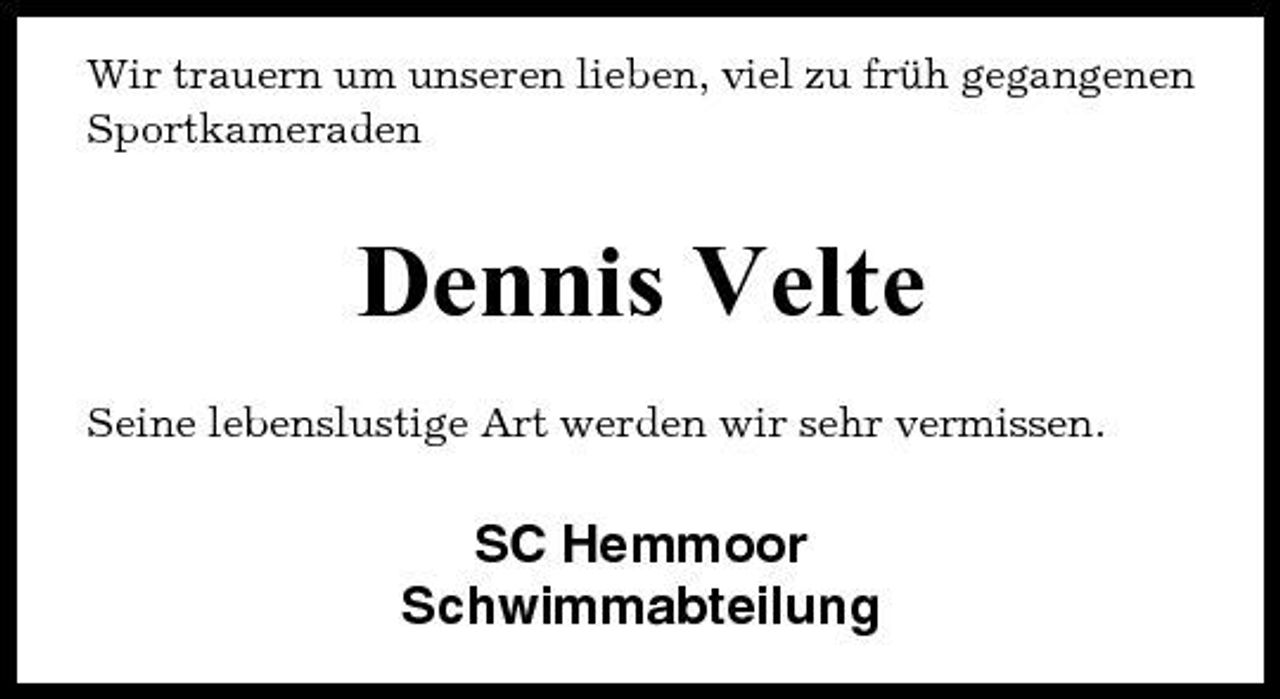 <p>Wir trauern um unseren lieben, viel zu früh gegangenen Sportkameraden</p><p>Dennis Velte<br />Seine lebenslustige Art werden wir sehr vermissen.</p><p>SC Hemmoor Schwimmabteilung</p>