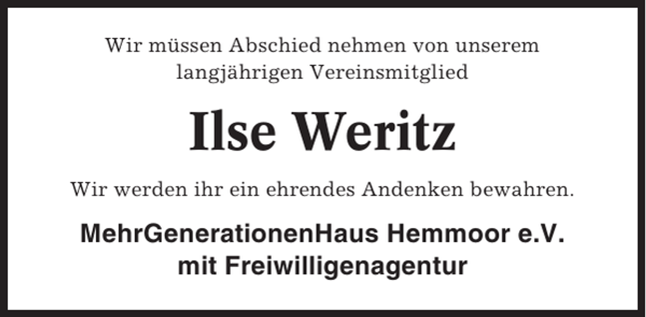 <p>Wir müssen Abschied nehmen von unserem<br />langjährigen Vereinsmitglied</p><p>Ilse Weritz<br />Wir werden ihr ein ehrendes Andenken bewahren.</p><p>MehrGenerationenHaus Hemmoor e.V.<br />mit Freiwilligenagentur</p>