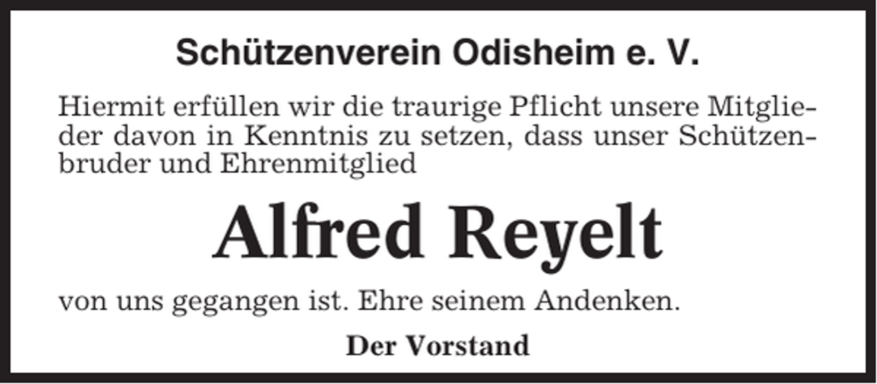 <p>Schützenverein Odisheim e. V.<br />Hiermit erfüllen wir die traurige Pflicht unsere Mitglieder davon in Kenntnis zu setzen, dass unser Schützenbruder und Ehrenmitglied</p><p>Alfred Reyelt<br />von uns gegangen ist. Ehre seinem Andenken.<br />Der Vorstand</p>