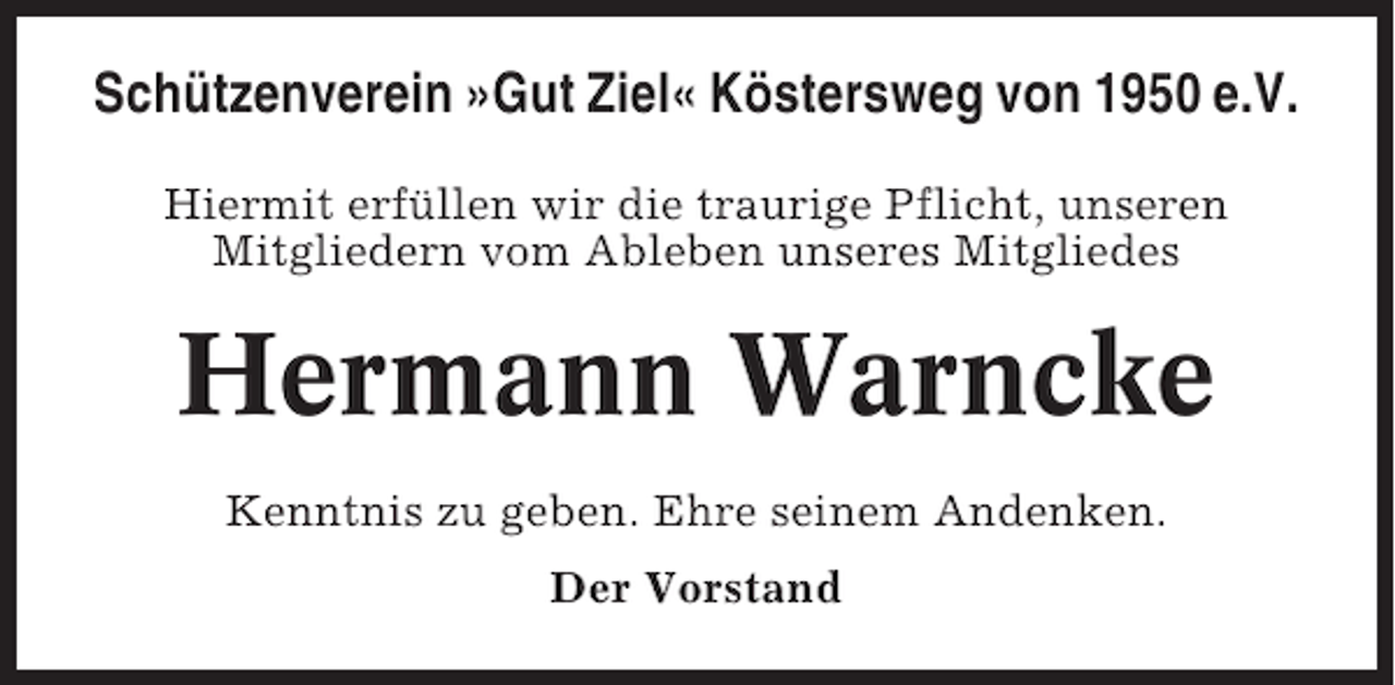 <p>Schützenverein »Gut Ziel« Köstersweg von 1950 e.V.<br />Hiermit erfüllen wir die traurige Pflicht, unseren<br />Mitgliedern vom Ableben unseres Mitgliedes</p><p>Hermann Warncke<br />Kenntnis zu geben. Ehre seinem Andenken.<br />Der Vorstand</p>
