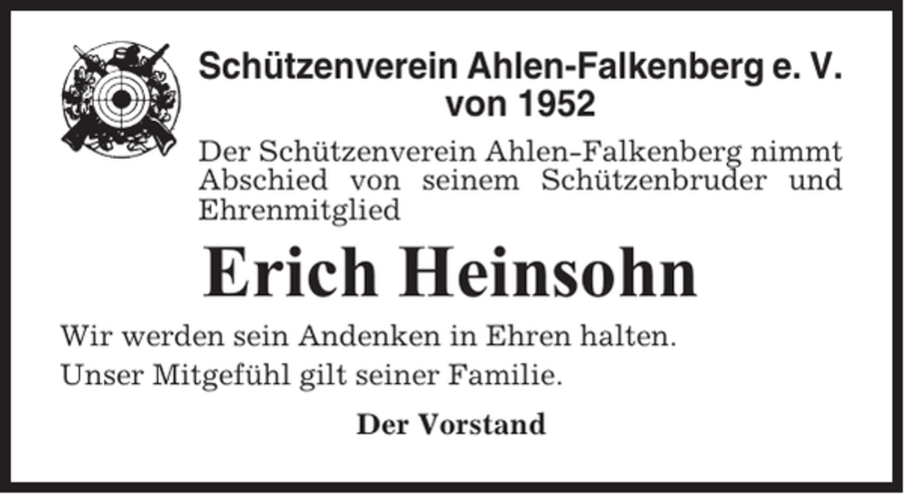 <p>Schützenverein Ahlen-Falkenberg e. V.<br />von 1952<br />Der Schützenverein Ahlen-Falkenberg nimmt<br />Abschied von seinem Schützenbruder und<br />Ehrenmitglied</p><p>Erich Heinsohn<br />Wir werden sein Andenken in Ehren halten.<br />Unser Mitgefühl gilt seiner Familie.<br />Der Vorstand</p>