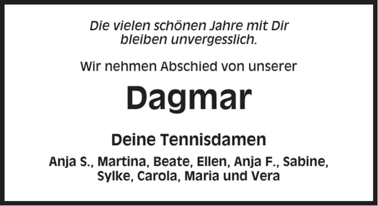 <p>Die vielen schönen Jahre mit Dir<br />bleiben unvergesslich.<br />Wir nehmen Abschied von unserer</p><p>Dagmar<br />Deine Tennisdamen<br />Anja S., Martina, Beate, Ellen, Anja F., Sabine,<br />Sylke, Carola, Maria und Vera</p>