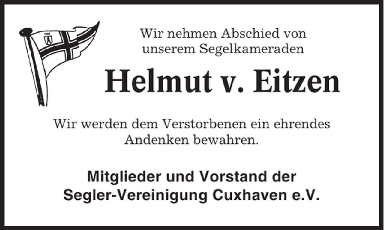 <p>Wir nehmen Abschied von<br />unserem Segelkameraden</p><p>Helmut v. Eitzen<br />Wir werden dem Verstorbenen ein ehrendes<br />Andenken bewahren.</p><p>Mitglieder und Vorstand der<br />Segler-Vereinigung Cuxhaven e.V.</p>