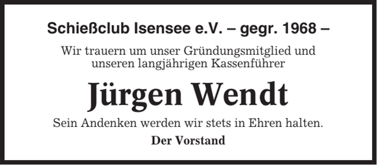 <p>Schießclub Isensee e.V. – gegr. 1968 –<br />Wir trauern um unser Gründungsmitglied und<br />unseren langjährigen Kassenführer</p><p>Jürgen Wendt<br />Sein Andenken werden wir stets in Ehren halten.<br />Der Vorstand</p>