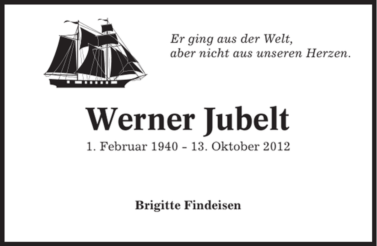 <p>Er ging aus der Welt,<br />aber nicht aus unseren Herzen.</p><p>Werner Jubelt<br />1. Februar 1940 - 13. Oktober 2012</p><p>Brigitte Findeisen</p>