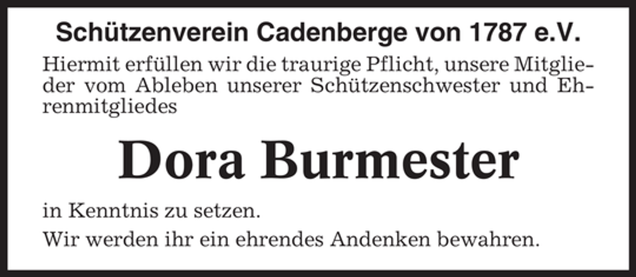 <p>Schützenverein Cadenberge von 1787 e.V.<br />Hiermit erfüllen wir die traurige Pflicht, unsere Mitglieder vom Ableben unserer Schützenschwester und Ehrenmitgliedes</p><p>Dora Burmester<br />in Kenntnis zu setzen.<br />Wir werden ihr ein ehrendes Andenken bewahren.</p>