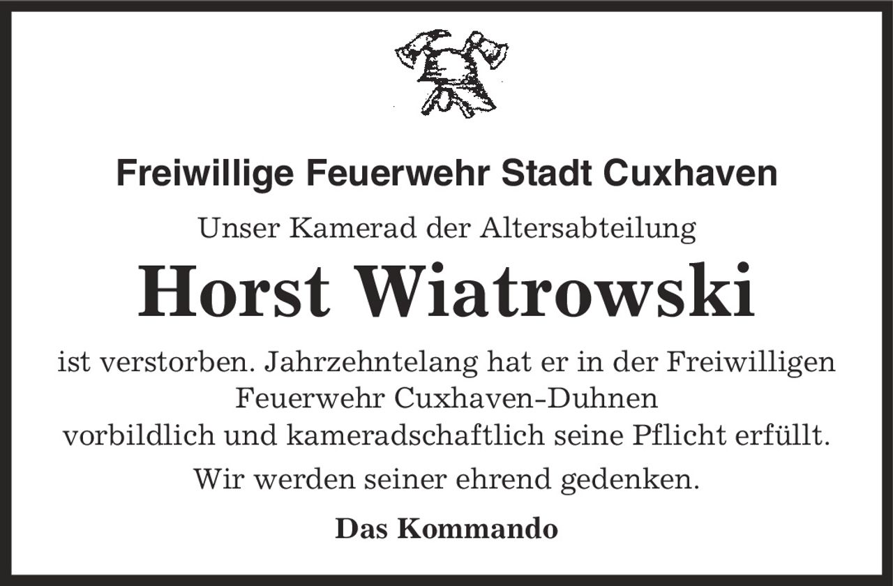 Freiwillige Feuerwehr Stadt Cuxhaven Unser Kamerad der Altersabteilung Horst Wiatrowski ist verstorben. Jahrzehntelang hat er in der Freiwilligen Feuerwehr Cuxhaven-Duhnen vorbildlich und kameradschaftlich seine Pflicht erfüllt. Wir werden seiner ehrend gedenken. Das Kommando
