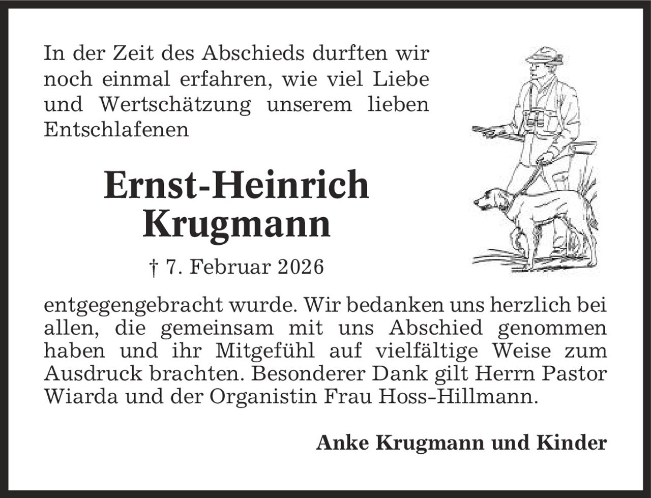 In der Zeit des Abschieds durften wir noch einmal erfahren, wie viel Liebe und Wertschätzung unserem lieben Entschlafenen Ernst-Heinrich Krugmann | 7. Februar 2026 entgegengebracht wurde. Wir bedanken uns herzlich bei allen, die gemeinsam mit uns Abschied genommen haben und ihr Mitgefühl auf vielfältige Weise zum Ausdruck brachten. Besonderer Dank gilt Herrn Pastor Wiarda und der Organistin Frau Hoss-Hillmann. Anke Krugmann und Kinder