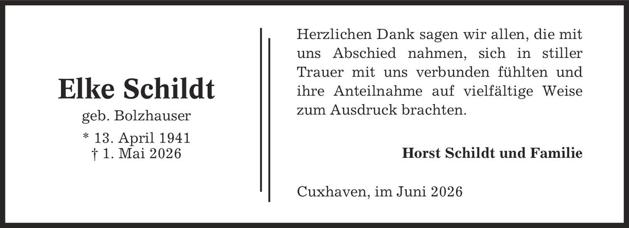 Herzlichen Dank sagen wir allen, die mit uns Abschied nahmen, sich in stiller Trauer mit uns verbunden fühlten und ihre Anteilnahme auf vielfältige Weise zum Ausdruck brachten. Horst Schildt und Familie Cuxhaven, im Juni 2026 Elke Schildt geb. Bolzhauser * 13. April 1941 | 1. Mai 2026