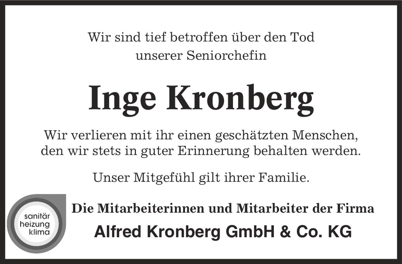 Wir sind tief betroffen über den Tod unserer Seniorchefin Inge Kronberg Wir verlieren mit ihr einen geschätzten Menschen, den wir stets in guter Erinnerung behalten werden. Unser Mitgefühl gilt ihrer Familie. Die Mitarbeiterinnen und Mitarbeiter der Firma Alfred Kronberg GmbH & Co. KG