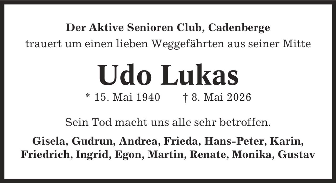 Der Aktive Senioren Club, Cadenberge trauert um einen lieben Weggefährten aus seiner Mitte Udo Lukas * 15. Mai 1940 | 8. Mai 2026 Sein Tod macht uns alle sehr betroffen. Gisela, Gudrun, Andrea, Frieda, Hans-Peter, Karin, Friedrich, Ingrid, Egon, Martin, Renate, Monika, Gustav