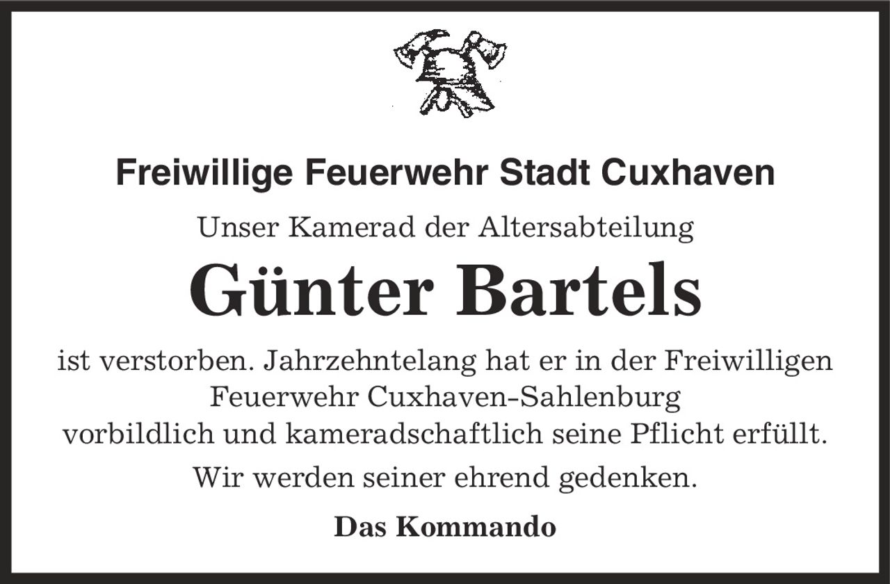 Freiwillige Feuerwehr Stadt Cuxhaven Unser Kamerad der Altersabteilung Günter Bartels ist verstorben. Jahrzehntelang hat er in der Freiwilligen Feuerwehr Cuxhaven-Sahlenburg vorbildlich und kameradschaftlich seine Pflicht erfüllt. Wir werden seiner ehrend gedenken. Das Kommando