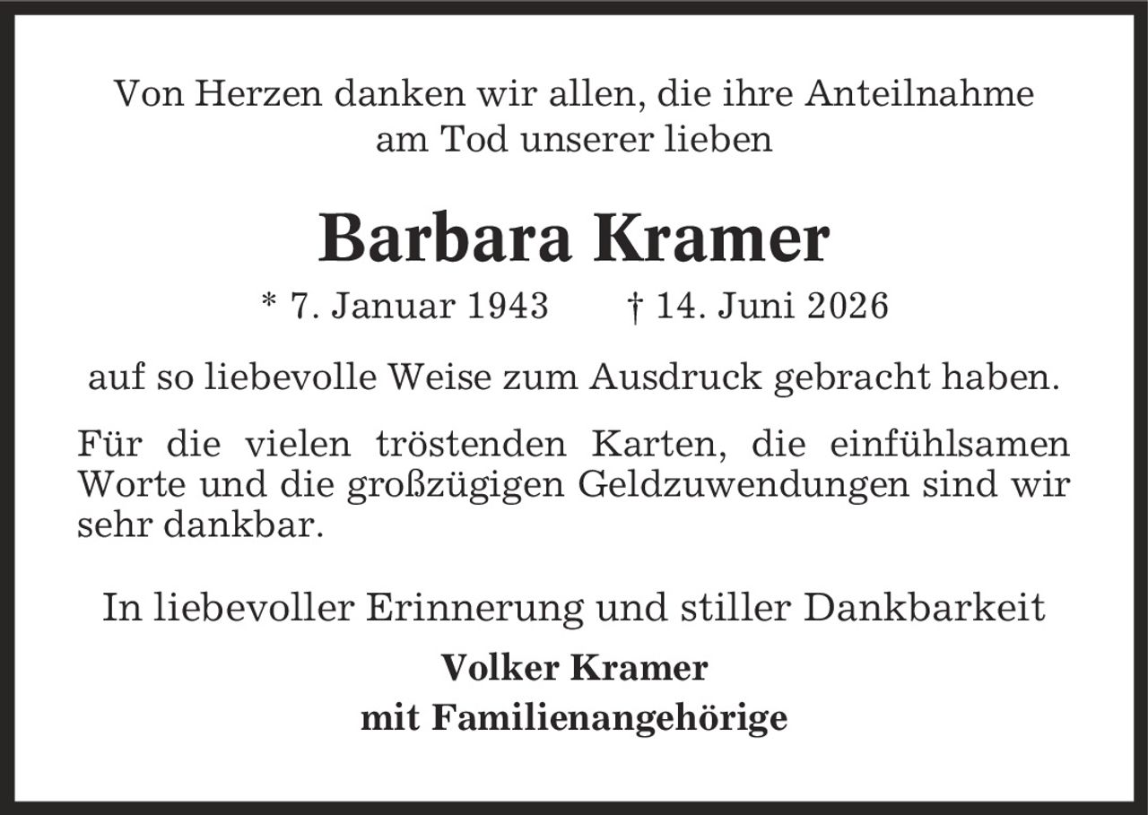 Von Herzen danken wir allen, die ihre Anteilnahme am Tod unserer lieben Barbara Kramer * 7. Januar 1943 | 14. Juni 2026 auf so liebevolle Weise zum Ausdruck gebracht haben. Für die vielen tröstenden Karten, die einfühlsamen Worte und die großzügigen Geldzuwendungen sind wir sehr dankbar. In liebevoller Erinnerung und stiller Dankbarkeit Volker Kramer mit Familienangehörige