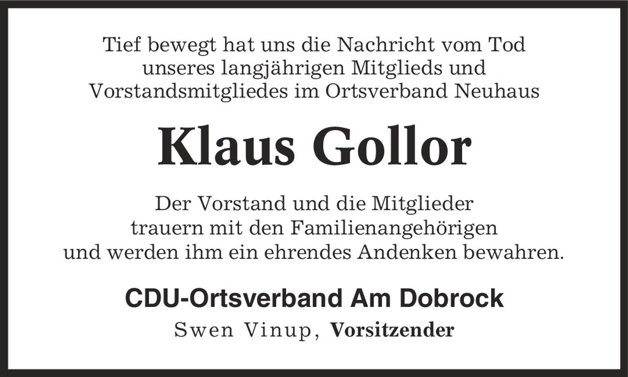 Tief bewegt hat uns die Nachricht vom Tod unseres langjährigen Mitglieds und Vorstandsmitgliedes im Ortsverband Neuhaus Klaus Gollor Der Vorstand und die Mitglieder trauern mit den Familienangehörigen und werden ihm ein ehrendes Andenken bewahren. CDU-Ortsverband Am Dobrock Swen Vinup, Vorsitzender