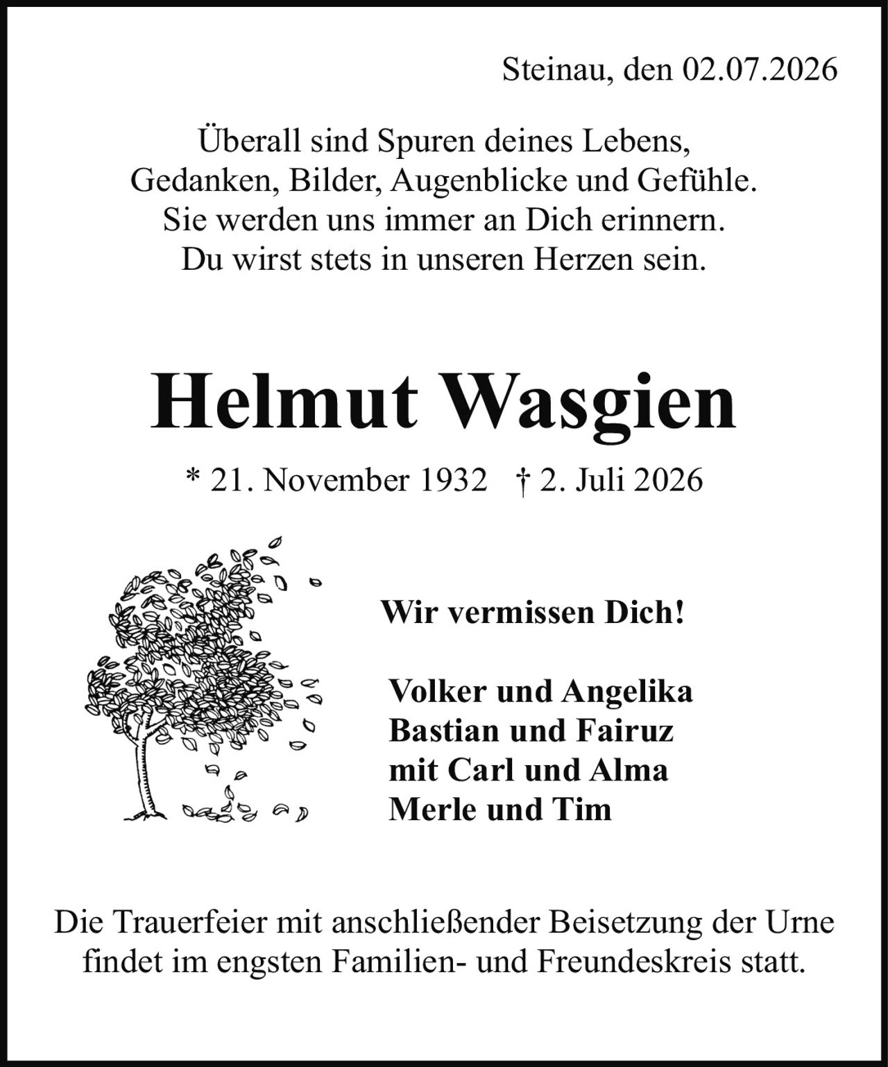 <p>* 21. November 1932 † 2. Juli 2026</p>

<p><strong>Wir vermissen Dich!</strong></p>

<p>Überall sind Spuren deines Lebens,<br>Gedanken, Bilder, Augenblicke und Gefühle.<br>Sie werden uns immer an Dich erinnern.<br>Du wirst stets in unseren Herzen sein.</p>

<p><strong>Volker und Angelika<br>Bastian und Fairuz<br>mit Carl und Alma<br>Merle und Tim</strong></p>

<p>Die Trauerfeier mit anschließender Beisetzung der Urne findet im engsten Familien- und Freundeskreis statt.</p>
