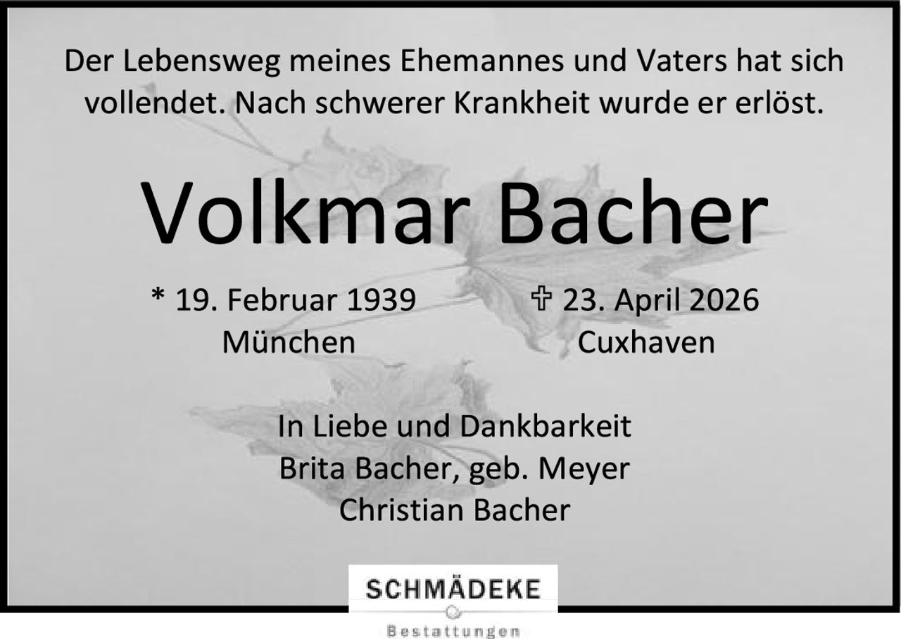 <p>Der Lebensweg meines Ehemannes und Vaters hat sich vollendet. Nach schwerer Krankheit wurde er erlöst.</p><p><strong>Volkmar Bacher</strong></p><p>* 19. Februar 1939 München<br>† 23. April 2026 Cuxhaven</p><p>In Liebe und Dankbarkeit<br>Brita Bacher, geb. Meyer<br>Christian Bacher</p>
