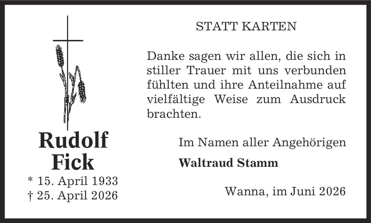 Statt Karten Danke sagen wir allen, die sich in stiller Trauer mit uns verbunden fühlten und ihre Anteilnahme auf vielfältige Weise zum Ausdruck brachten. Im Namen aller Angehörigen Waltraud Stamm Wanna, im Juni 2026 Rudolf Fick * 15. April 1933 | 25. April 2026