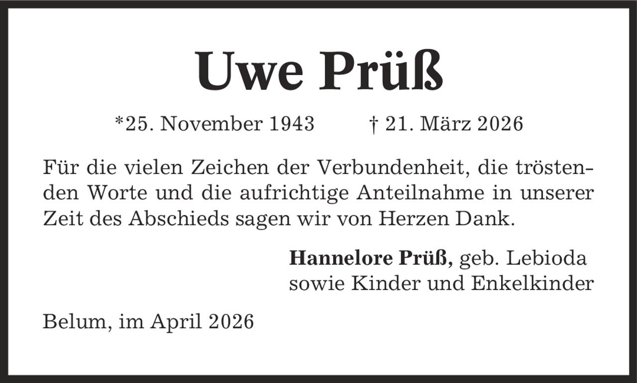 Uwe Prüß *25. November 1943 | 21. März 2026 Für die vielen Zeichen der Verbundenheit, die tröstenden Worte und die aufrichtige Anteilnahme in unserer Zeit des Abschieds sagen wir von Herzen Dank. Hannelore Prüß, geb. Lebioda sowie Kinder und Enkelkinder Belum, im April 2026