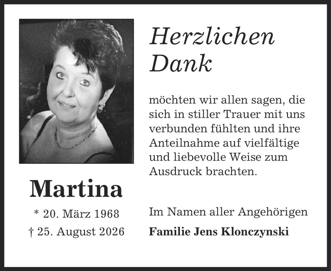 Herzlichen Dank möchten wir allen sagen, die sich in stiller Trauer mit uns verbunden fühlten und ihre Anteilnahme auf vielfältige und liebevolle Weise zum Ausdruck brachten. Im Namen aller Angehörigen Familie Jens Klonczynski Martina * 20. März 1968 | 25. August 2026