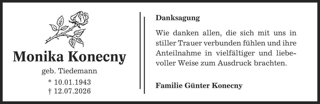 Danksagung Wie danken allen, die sich mit uns in stiller Trauer verbunden fühlen und ihre Anteilnahme in vielfältiger und liebevoller Weise zum Ausdruck brachten. Familie Günter Konecny Monika Konecny geb. Tiedemann * 10.01.1943 | 12.07.2026