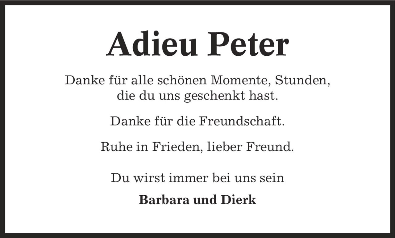 Adieu Peter Danke für alle schönen Momente, Stunden, die du uns geschenkt hast. Danke für die Freundschaft. Ruhe in Frieden, lieber Freund. Du wirst immer bei uns sein Barbara und Dierk