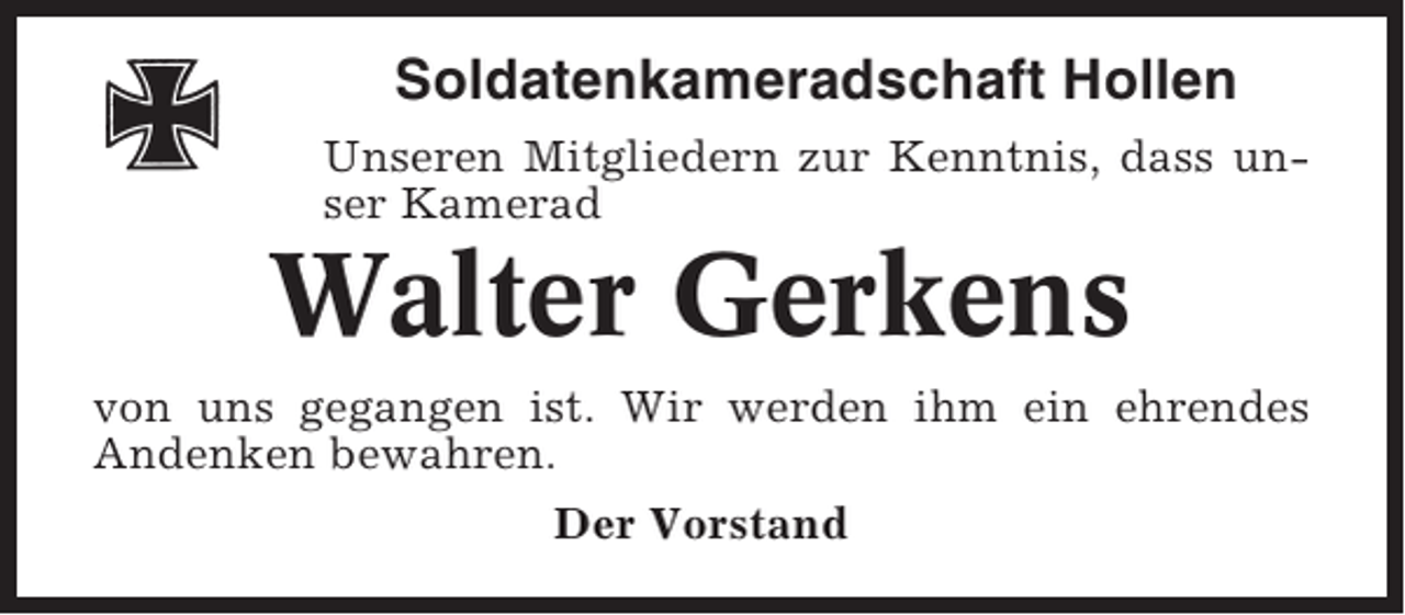 <p>Soldatenkameradschaft Hollen<br />Unseren Mitgliedern zur Kenntnis, dass unser Kamerad</p><p>Walter Gerkens<br />von uns gegangen ist. Wir werden ihm ein ehrendes<br />Andenken bewahren.<br />Der Vorstand</p>