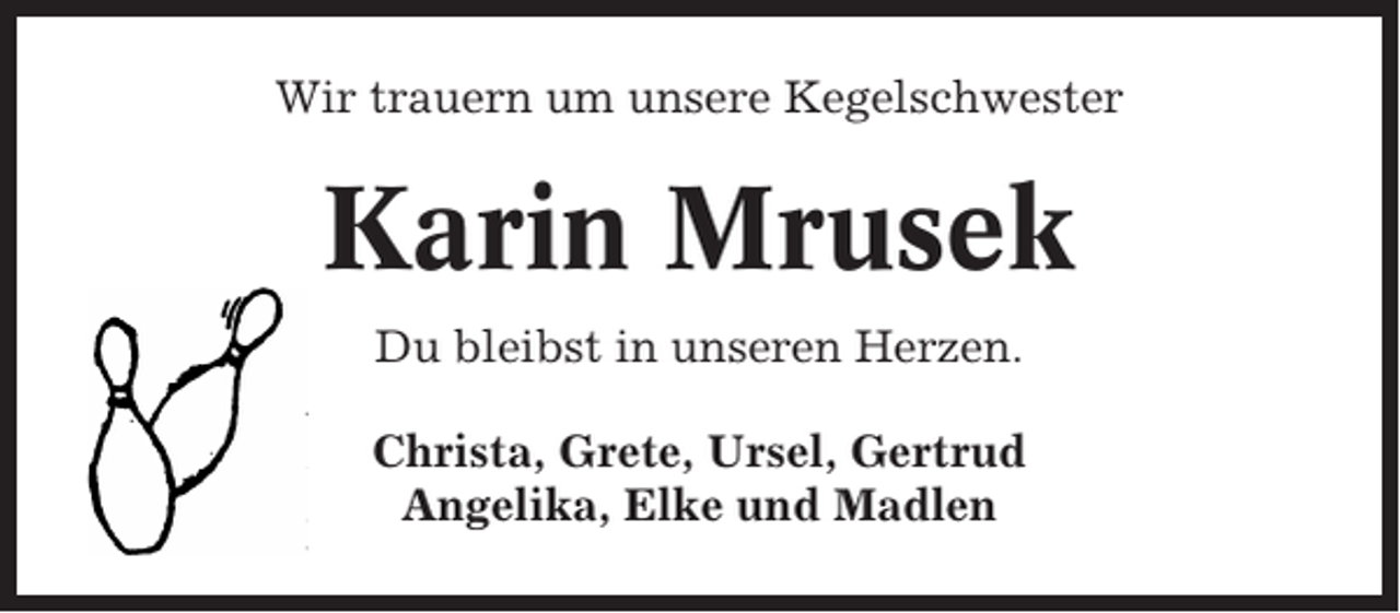 <p>Wir trauern um unsere Kegelschwester</p><p>Karin Mrusek<br />Du bleibst in unseren Herzen.<br />Christa, Grete, Ursel, Gertrud<br />Angelika, Elke und Madlen</p>