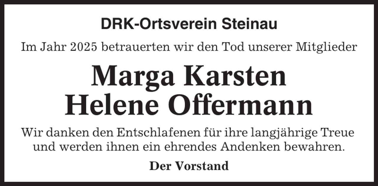 <p>DRK-Ortsverein Steinau<br />Im Jahr 2025 betrauerten wir den Tod unserer Mitglieder</p><p>Marga Karsten<br />Helene Offermann<br />Wir danken den Entschlafenen für ihre langjährige Treue<br />und werden ihnen ein ehrendes Andenken bewahren.<br />Der Vorstand</p>
