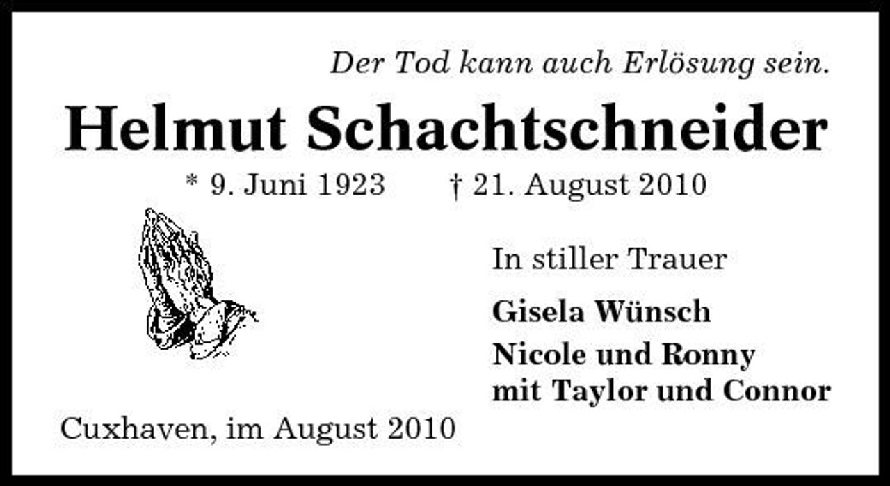 <p>Der Tod kann auch Erlösung sein.</p><p>Helmut Schachtschneider<br />* 9. Juni 1923 † 21. August 2010 In stiller Trauer Gisela Wünsch Nicole und Ronny mit Taylor und Connor Cuxhaven, im August 2010</p>