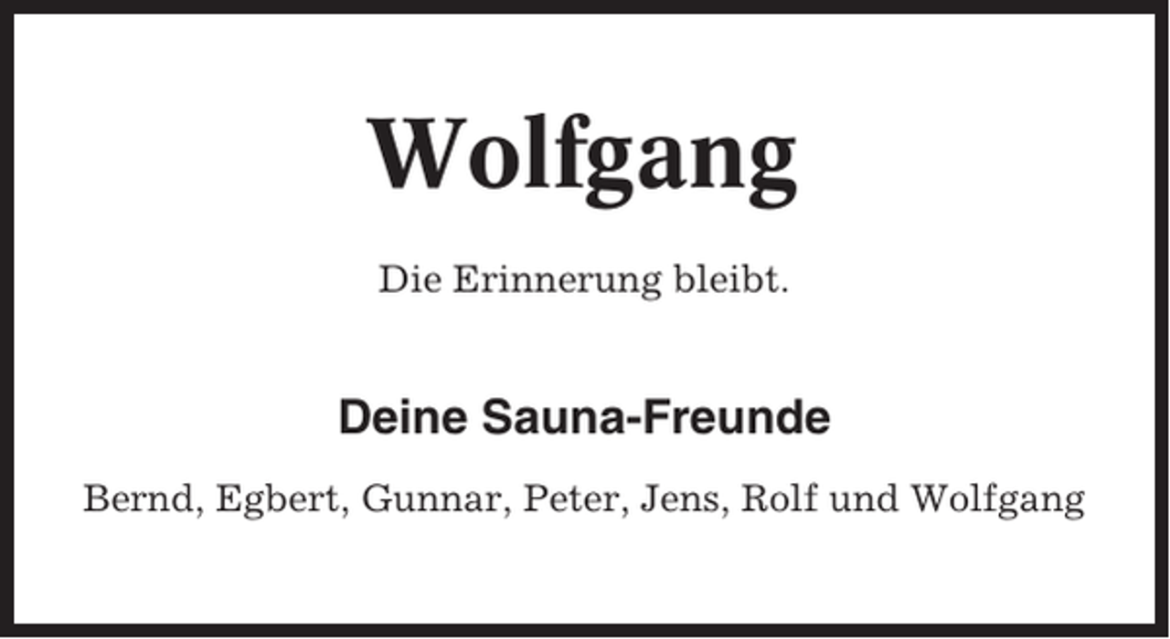 <p>Wolfgang<br />Die Erinnerung bleibt.</p><p>Deine Sauna-Freunde<br />Bernd, Egbert, Gunnar, Peter, Jens, Rolf und Wolfgang</p>