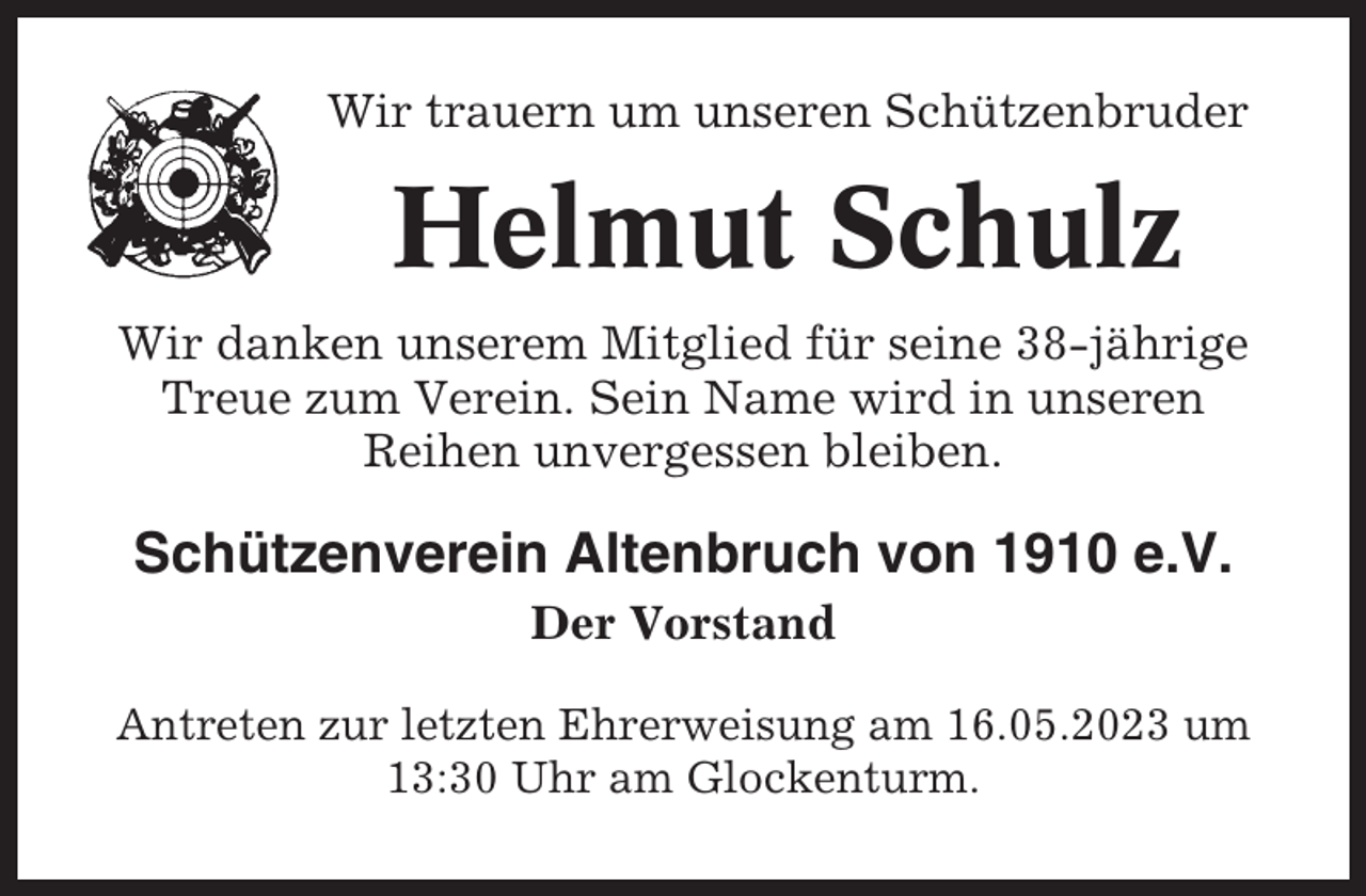<p>Wir trauern um unseren Schützenbruder</p><p>Helmut Schulz<br />Wir danken unserem Mitglied für seine 38-jährige<br />Treue zum Verein. Sein Name wird in unseren<br />Reihen unvergessen bleiben.</p><p>Schützenverein Altenbruch von 1910 e.V.<br />Der Vorstand<br />Antreten zur letzten Ehrerweisung am 16.05.2023 um<br />13:30 Uhr am Glockenturm.</p>