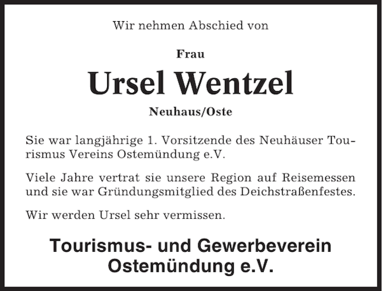 <p>Wir nehmen Abschied von<br />Frau</p><p>Ursel Wentzel<br />Neuhaus/Oste<br />Sie war langjährige 1. Vorsitzende des Neuhäuser Tourismus Vereins Ostemündung e.V.<br />Viele Jahre vertrat sie unsere Region auf Reisemessen<br />und sie war Gründungsmitglied des Deichstraßenfestes.<br />Wir werden Ursel sehr vermissen.</p><p>Tourismus- und Gewerbeverein<br />Ostemündung e.V.</p>