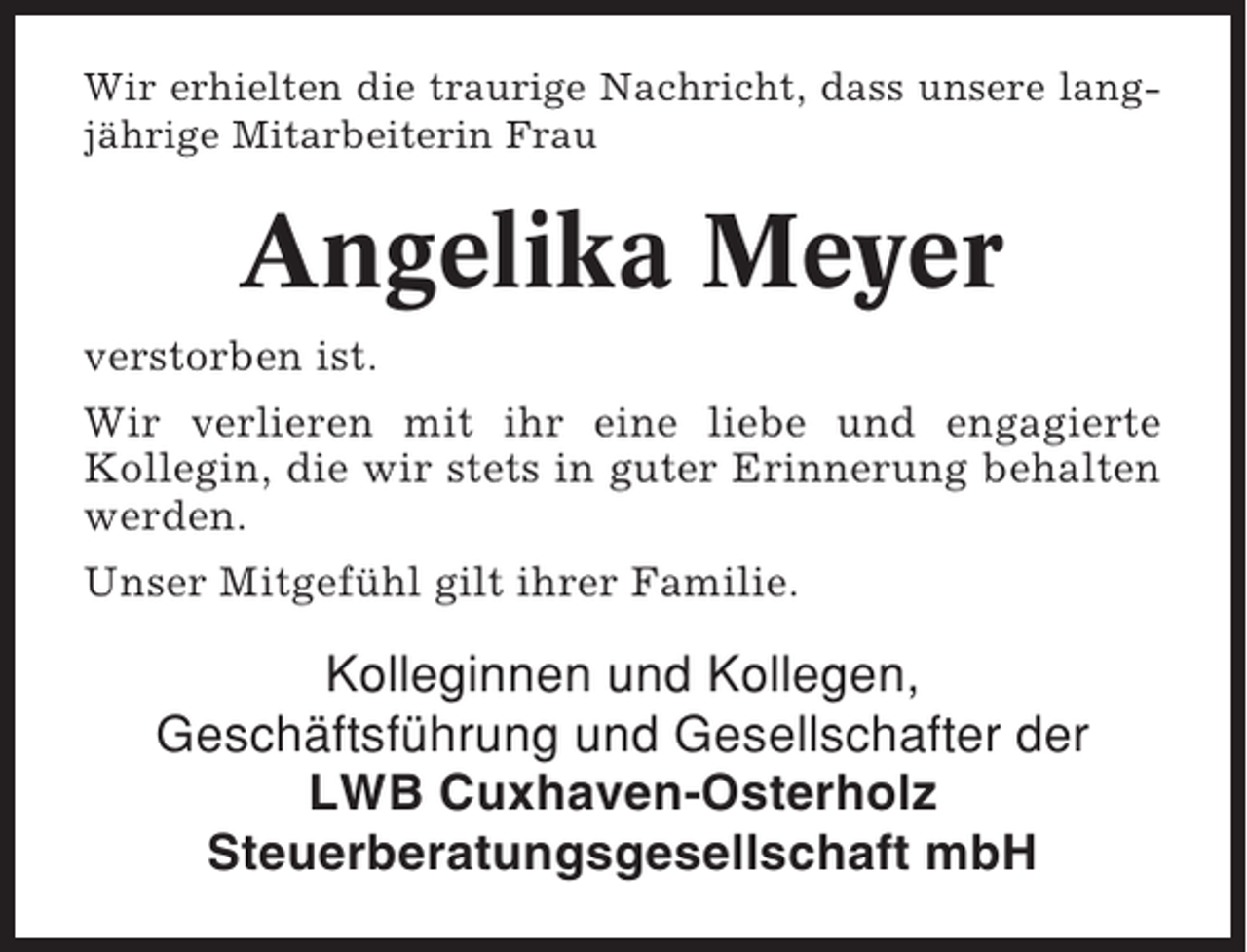 <p>Wir erhielten die traurige Nachricht, dass unsere langjährige Mitarbeiterin Frau</p><p>Angelika Meyer<br />verstorben ist.<br />Wir verlieren mit ihr eine liebe und engagierte<br />Kollegin, die wir stets in guter Erinnerung behalten<br />werden.<br />Unser Mitgefühl gilt ihrer Familie.</p><p>Kolleginnen und Kollegen,<br />Geschäftsführung und Gesellschafter der<br />LWB Cuxhaven-Osterholz<br />Steuerberatungsgesellschaft mbH</p>
