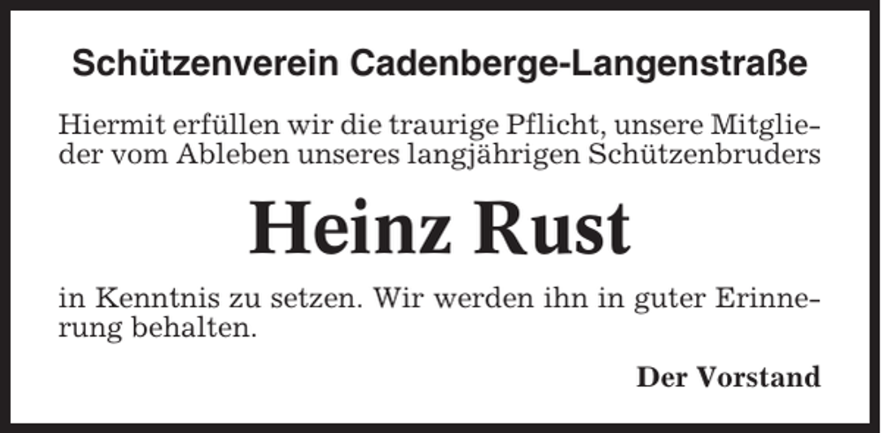 <p>Schützenverein Cadenberge-Langenstraße<br />Hiermit erfüllen wir die traurige Pflicht, unsere Mitglieder vom Ableben unseres langjährigen Schützenbruders</p><p>Heinz Rust<br />in Kenntnis zu setzen. Wir werden ihn in guter Erinnerung behalten.<br />Der Vorstand</p>