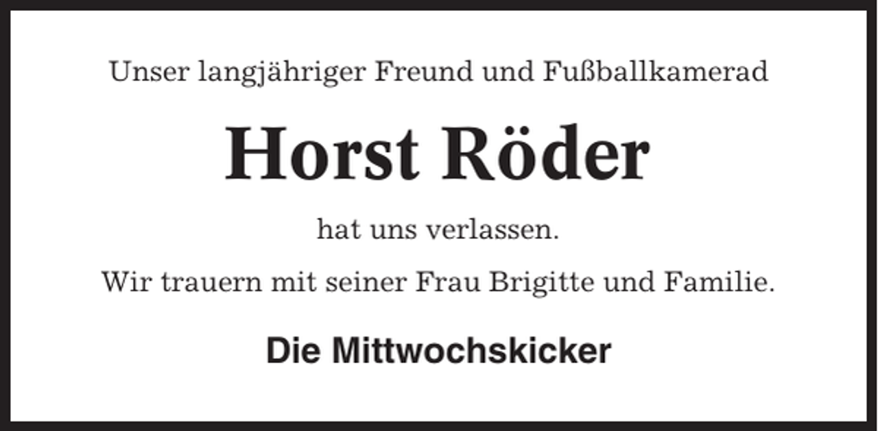 <p>Unser langjähriger Freund und Fußballkamerad</p><p>Horst Röder<br />hat uns verlassen.<br />Wir trauern mit seiner Frau Brigitte und Familie.</p><p>Die Mittwochskicker</p>