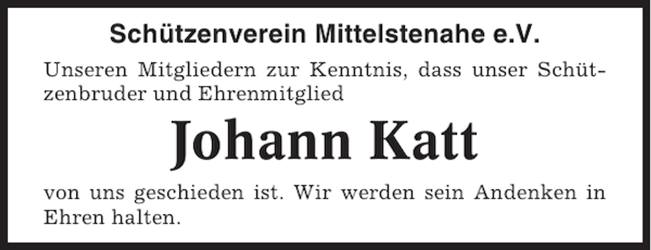 <p>Schützenverein Mittelstenahe e.V.<br />Unseren Mitgliedern zur Kenntnis, dass unser Schützenbruder und Ehrenmitglied</p><p>Johann Katt<br />von uns geschieden ist. Wir werden sein Andenken in<br />Ehren halten.</p>