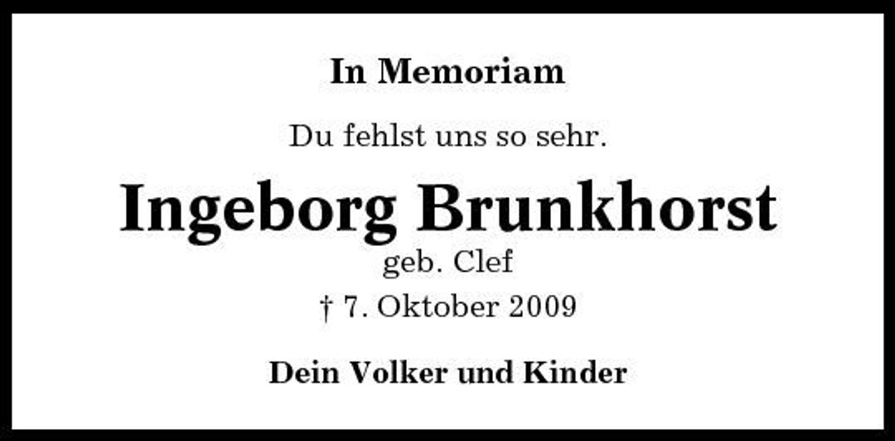 <p>In Memoriam<br />Du fehlst uns so sehr.</p><p>Ingeborg Brunkhorst<br />geb. Clef † 7. Oktober 2009 Dein Volker und Kinder</p>