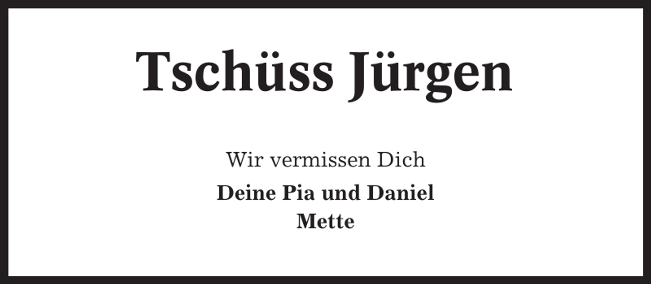 <p>Tschüss Jürgen<br />Wir vermissen Dich<br />Deine Pia und Daniel<br />Mette</p>