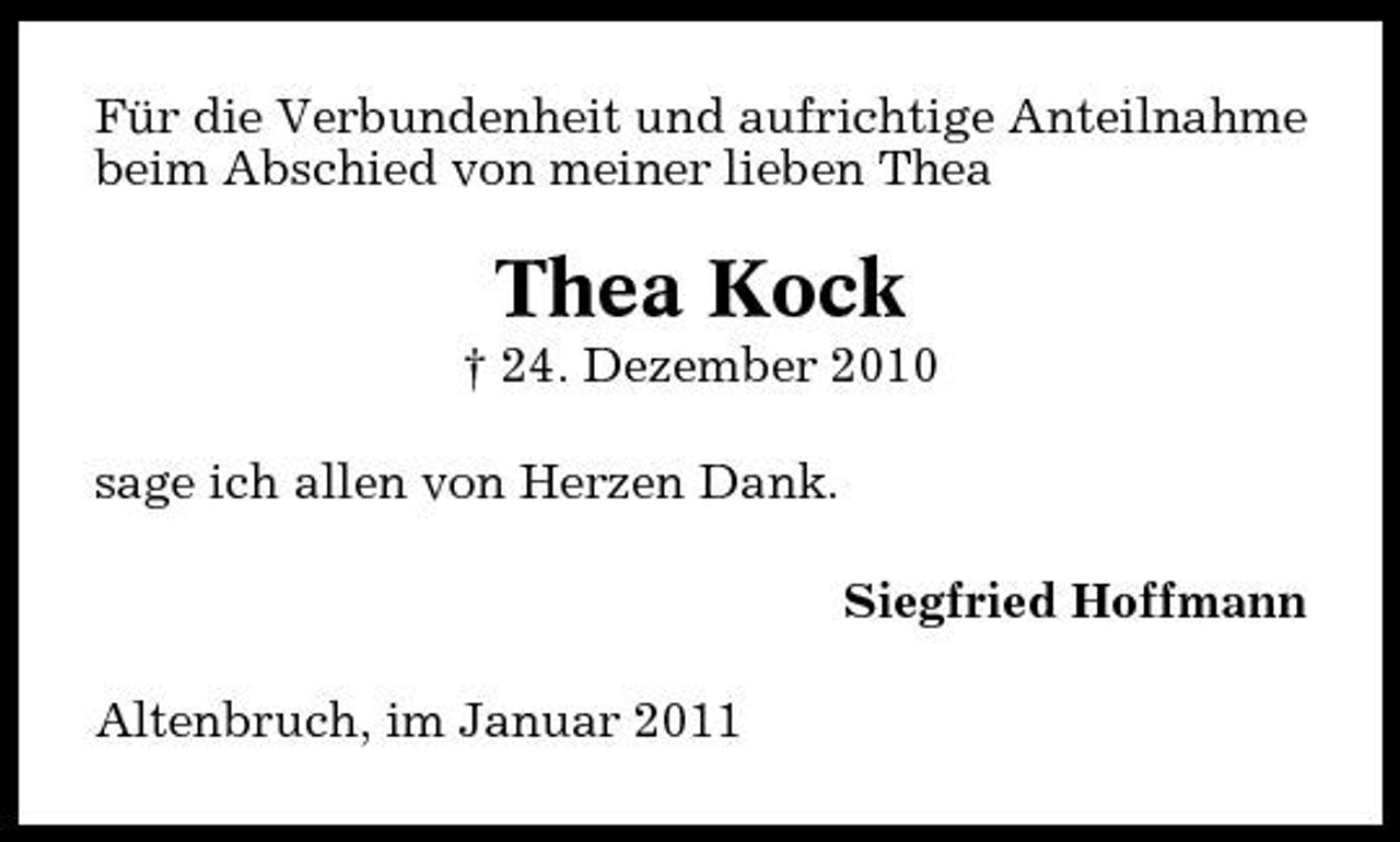 <p>Für die Verbundenheit und aufrichtige Anteilnahme beim Abschied von meiner lieben Thea</p><p>Thea Kock<br />† 24. Dezember 2010 sage ich allen von Herzen Dank. Siegfried Hoffmann Altenbruch, im Januar 2011</p>