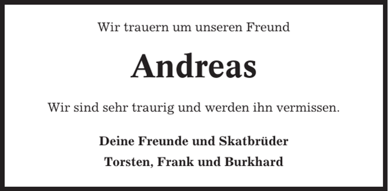 <p>Wir trauern um unseren Freund</p><p>Andreas<br />Wir sind sehr traurig und werden ihn vermissen.<br />Deine Freunde und Skatbrüder<br />Torsten, Frank und Burkhard</p>