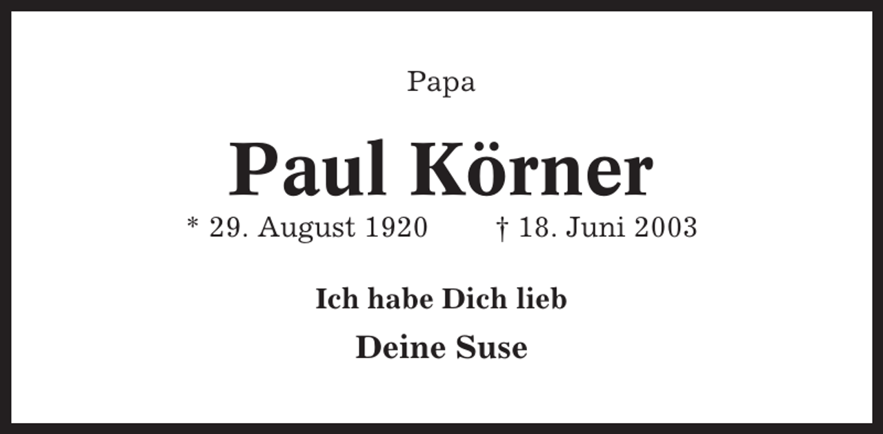 <p>Papa</p><p>Paul Körner<br />* 29. August 1920</p><p>† 18. Juni 2003</p><p>Ich habe Dich lieb</p><p>Deine Suse</p>