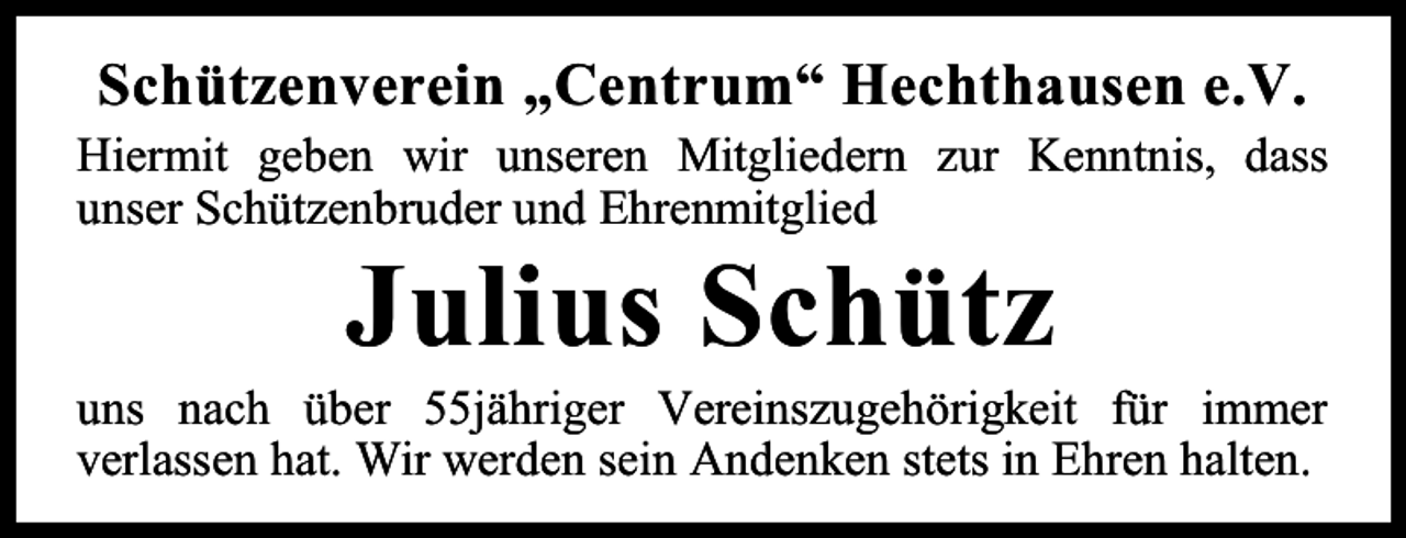 <p>Schützenverein „Centrum“ Hechthausen e.V.<br />Hiermit geben wir unseren Mitgliedern zur Kenntnis, dass<br />unser Schützenbruder und Ehrenmitglied</p><p>Julius Schütz</p><p>uns nach über 55jähriger Vereinszugehörigkeit für immer<br />verlassen hat. Wir werden sein Andenken stets in Ehren halten.</p>