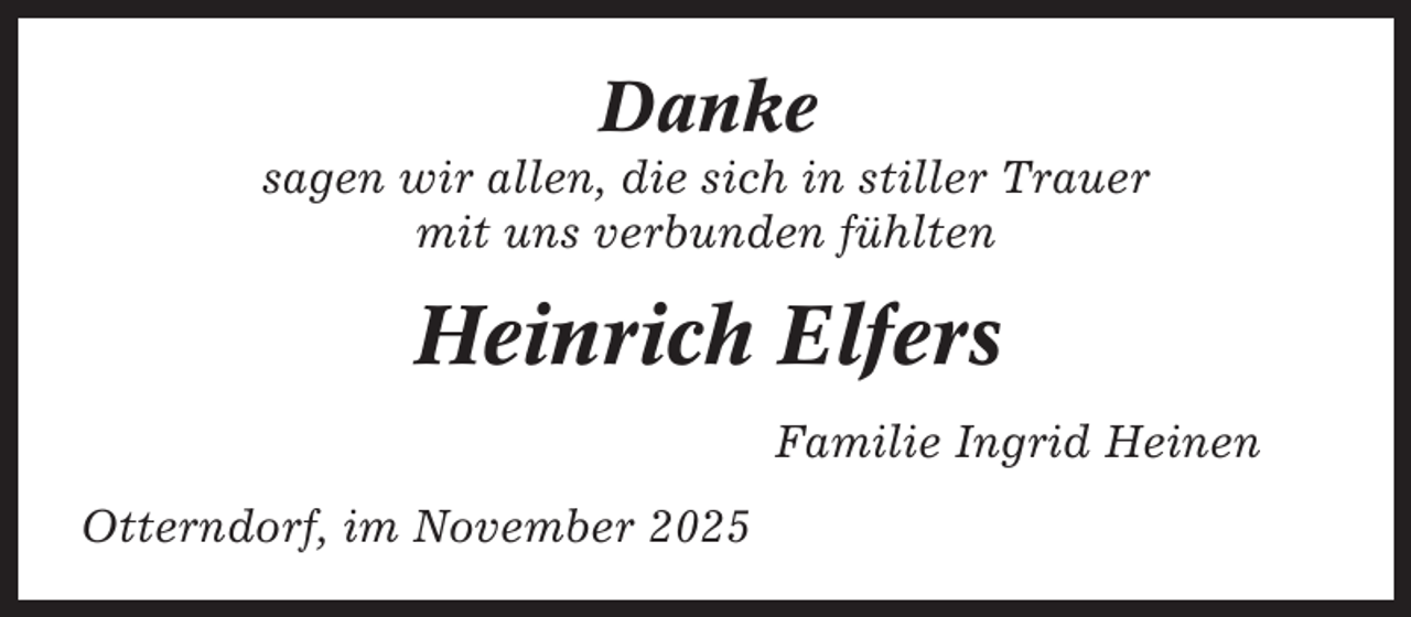 <p>Danke<br />sagen wir allen, die sich in stiller Trauer<br />mit uns verbunden fühlten</p><p>Heinrich Elfers<br />Familie Ingrid Heinen<br />Otterndorf, im November 2025</p>