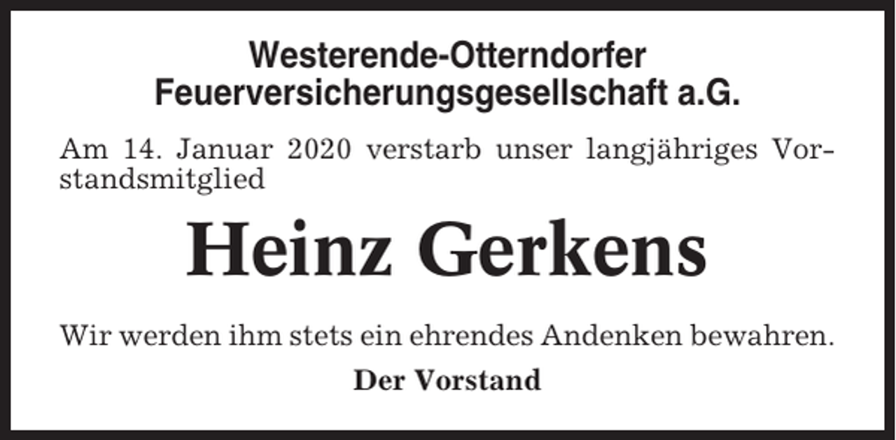 <p>Westerende-Otterndorfer<br />Feuerversicherungsgesellschaft a.G.<br />Am 14. Januar 2020 verstarb unser langjähriges Vorstandsmitglied</p><p>Heinz Gerkens<br />Wir werden ihm stets ein ehrendes Andenken bewahren.<br />Der Vorstand</p>