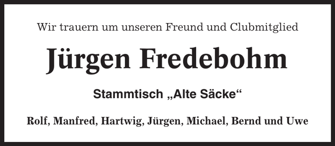 <p>Wir trauern um unseren Freund und Clubmitglied</p><p>Jürgen Fredebohm<br />Stammtisch „Alte Säcke“<br />Rolf, Manfred, Hartwig, Jürgen, Michael, Bernd und Uwe</p>