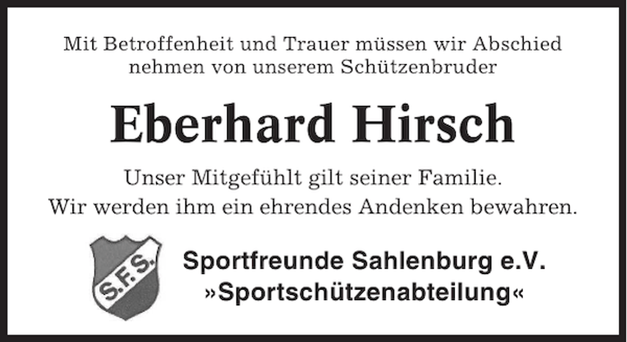 <p>Mit Betroffenheit und Trauer müssen wir Abschied<br />nehmen von unserem Schützenbruder</p><p>Eberhard Hirsch<br />Unser Mitgefühlt gilt seiner Familie.<br />Wir werden ihm ein ehrendes Andenken bewahren.</p><p>Sportfreunde Sahlenburg e.V.<br />»Sportschützenabteilung«</p>