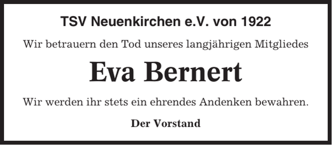 <p>TSV Neuenkirchen e.V. von 1922<br />Wir betrauern den Tod unseres langjährigen Mitgliedes</p><p>Eva Bernert<br />Wir werden ihr stets ein ehrendes Andenken bewahren.<br />Der Vorstand</p>
