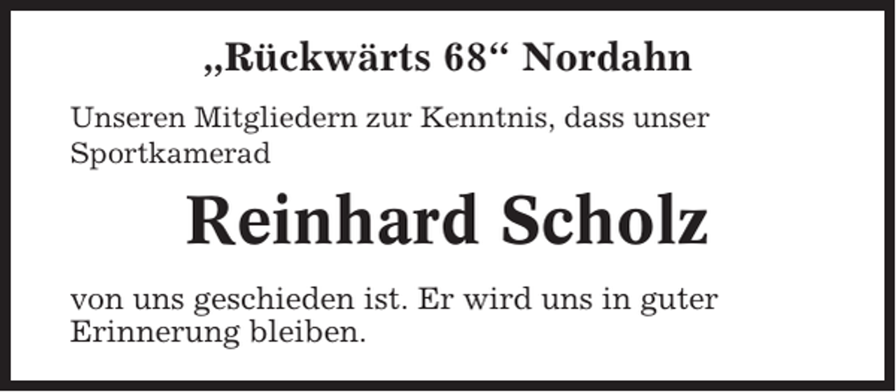 <p>„Rückwärts 68“ Nordahn<br />Unseren Mitgliedern zur Kenntnis, dass unser<br />Sportkamerad</p><p>Reinhard Scholz<br />von uns geschieden ist. Er wird uns in guter<br />Erinnerung bleiben.</p>