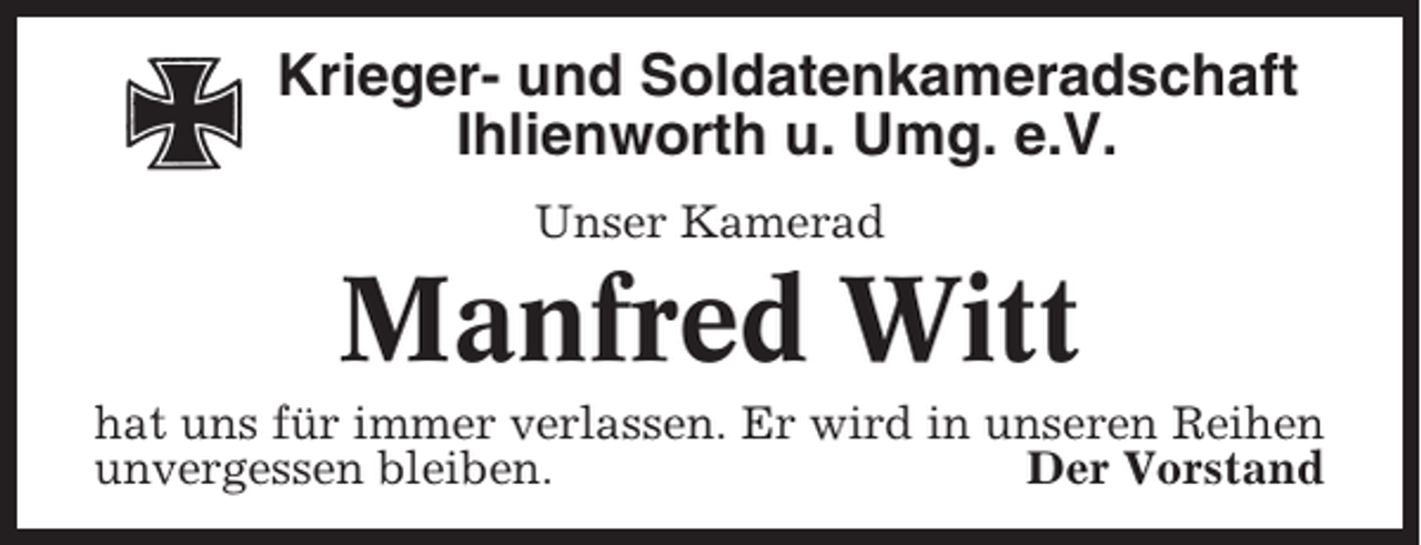 <p>Krieger- und Soldatenkameradschaft<br />Ihlienworth u. Umg. e.V.<br />Unser Kamerad</p><p>Manfred Witt<br />hat uns für immer verlassen. Er wird in unseren Reihen<br />unvergessen bleiben.<br />Der Vorstand</p>